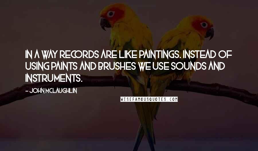 John McLaughlin quotes: In a way records are like paintings. Instead of using paints and brushes we use sounds and instruments.