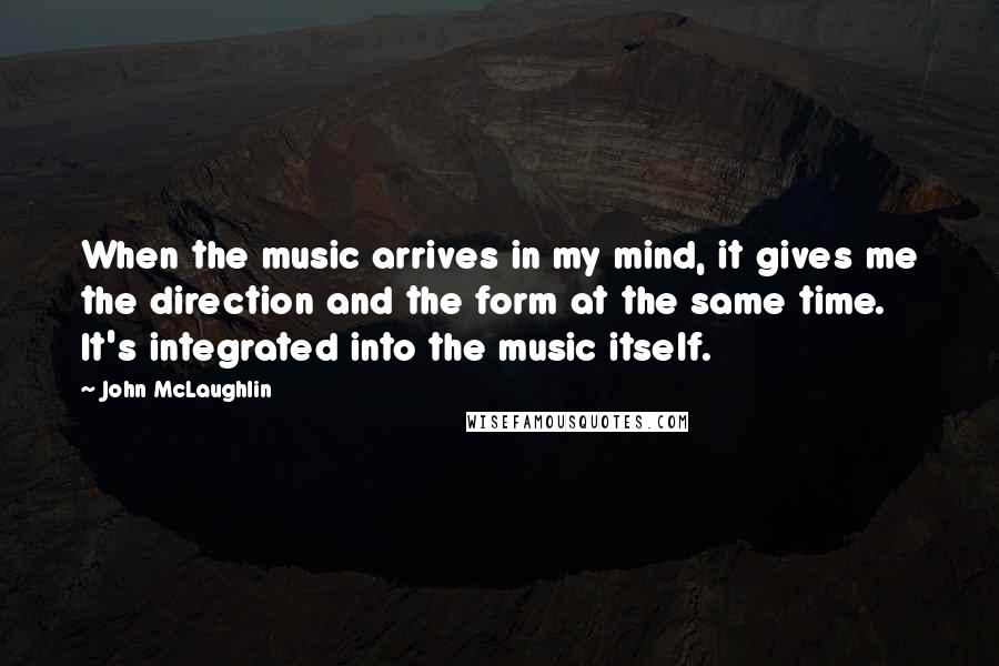 John McLaughlin quotes: When the music arrives in my mind, it gives me the direction and the form at the same time. It's integrated into the music itself.