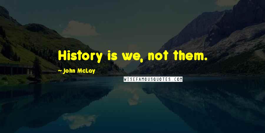 John McLay quotes: History is we, not them.