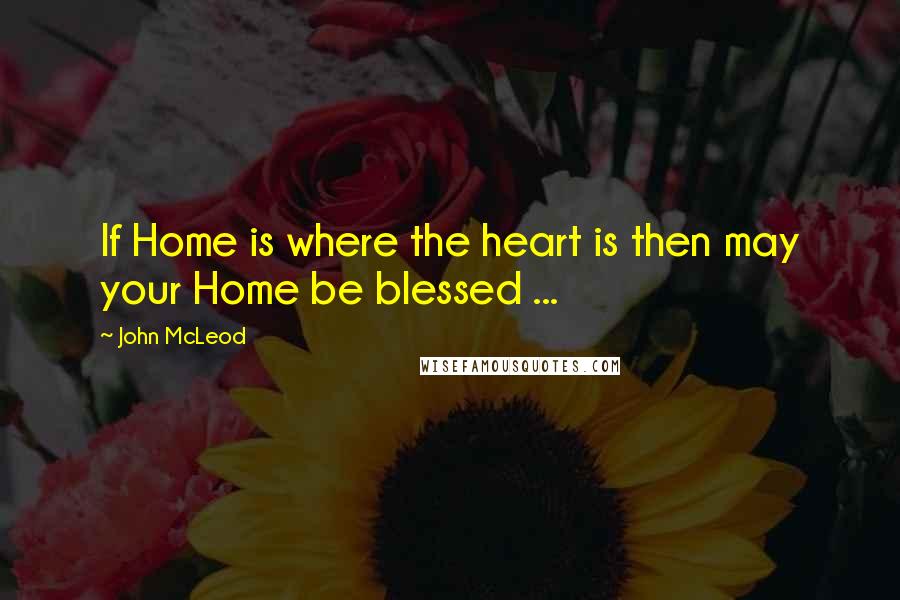 John McLeod quotes: If Home is where the heart is then may your Home be blessed ...