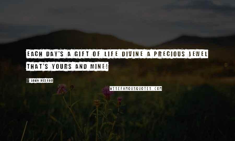 John McLeod quotes: Each day's a gift of Life divine a precious jewel that's yours and mine!