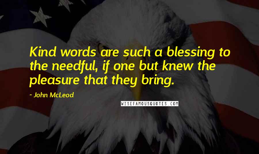 John McLeod quotes: Kind words are such a blessing to the needful, if one but knew the pleasure that they bring.