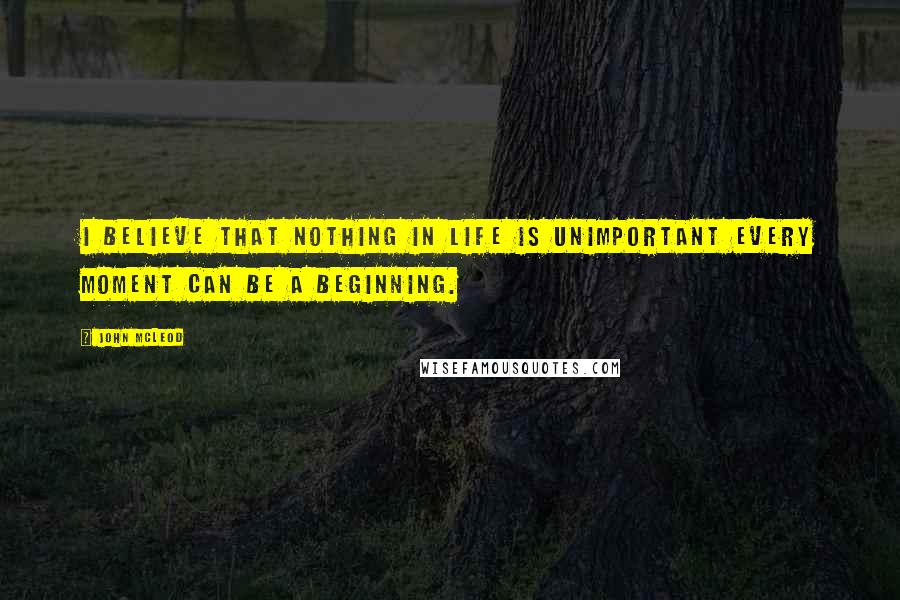 John McLeod quotes: I believe that nothing in life is unimportant every moment can be a beginning.