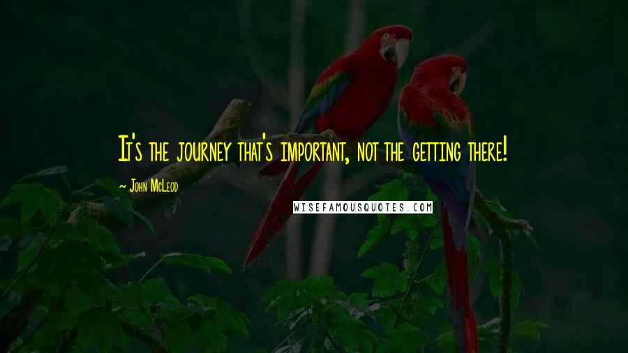 John McLeod quotes: It's the journey that's important, not the getting there!