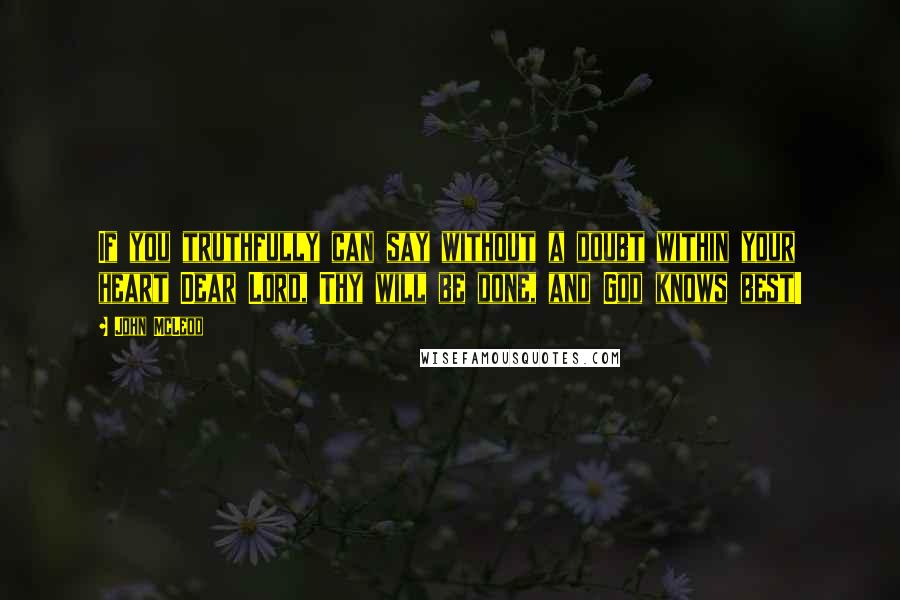 John McLeod quotes: If you truthfully can say without a doubt within your heart Dear Lord, Thy will be done, and God knows best!