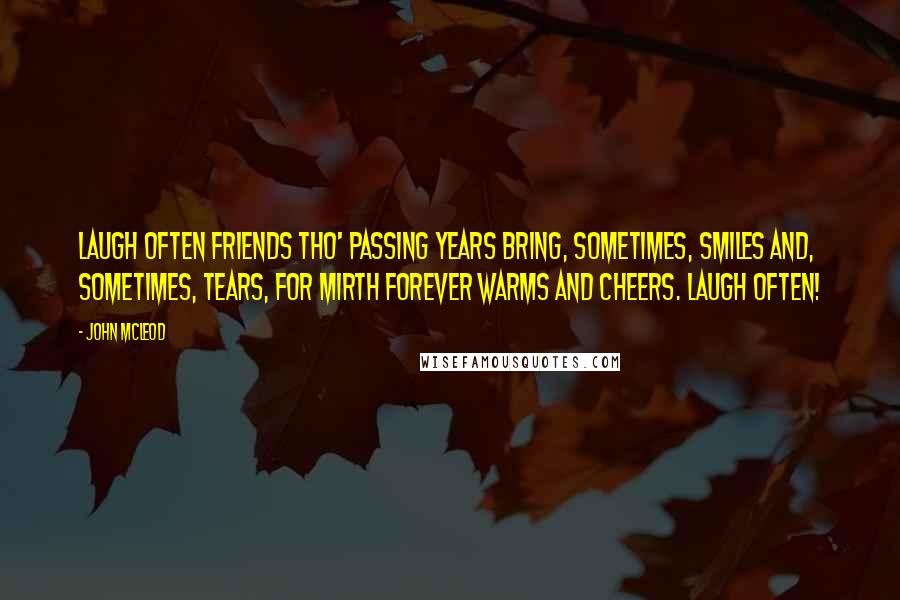John McLeod quotes: Laugh often friends tho' passing years bring, sometimes, smiles and, sometimes, tears, for mirth forever warms and cheers. Laugh often! John McLeod quotes: Laugh often friends tho' passing years bring, sometimes, smiles and, sometimes, tears, for mirth forever warms and cheers. Laugh often!