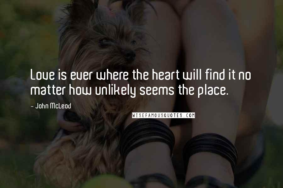John McLeod quotes: Love is ever where the heart will find it no matter how unlikely seems the place.
