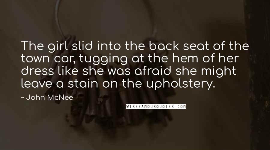 John McNee quotes: The girl slid into the back seat of the town car, tugging at the hem of her dress like she was afraid she might leave a stain on the upholstery.