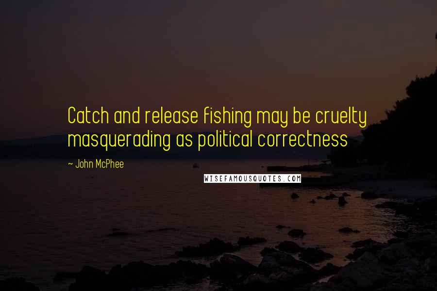 John McPhee quotes: Catch and release fishing may be cruelty masquerading as political correctness