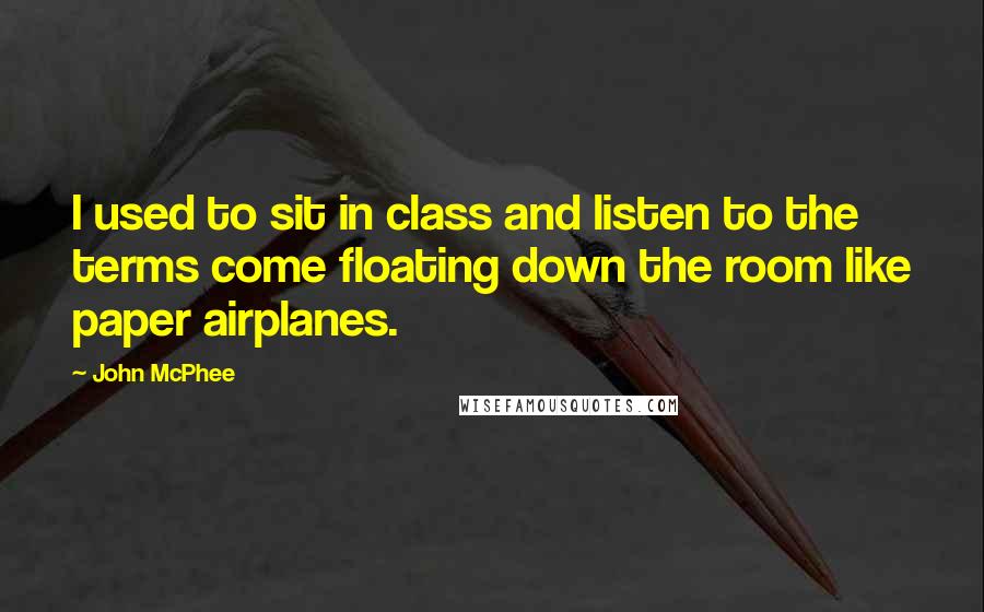 John McPhee quotes: I used to sit in class and listen to the terms come floating down the room like paper airplanes.