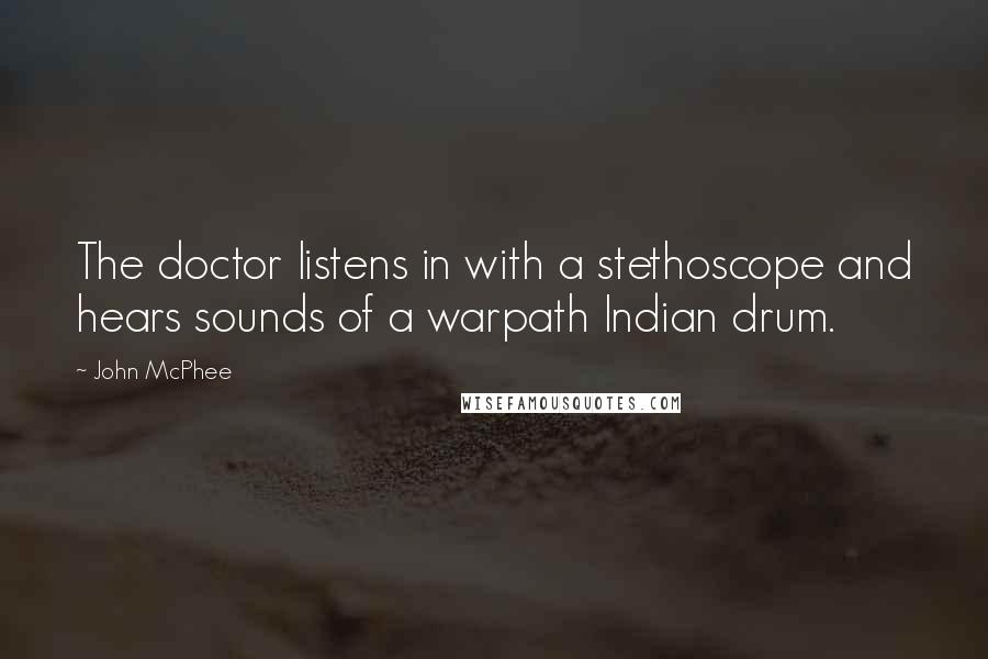 John McPhee quotes: The doctor listens in with a stethoscope and hears sounds of a warpath Indian drum.