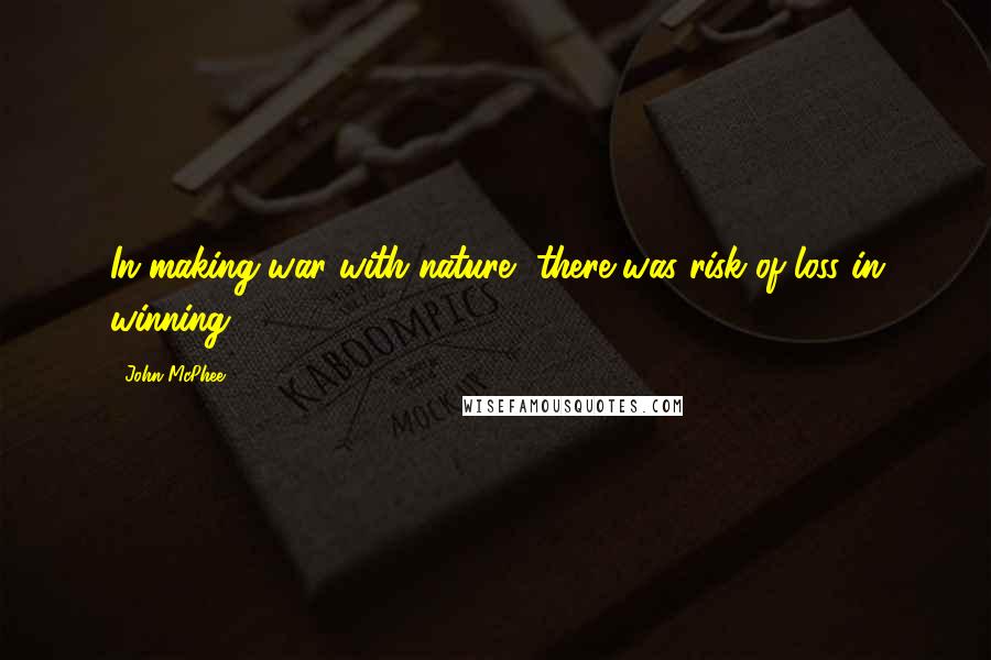 John McPhee quotes: In making war with nature, there was risk of loss in winning.