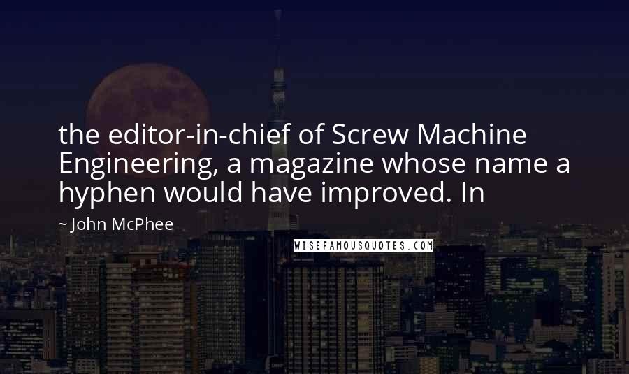 John McPhee quotes: the editor-in-chief of Screw Machine Engineering, a magazine whose name a hyphen would have improved. In