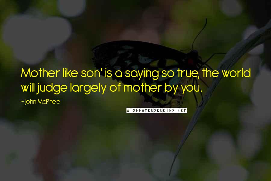 John McPhee quotes: Mother like son' is a saying so true, the world will judge largely of mother by you.