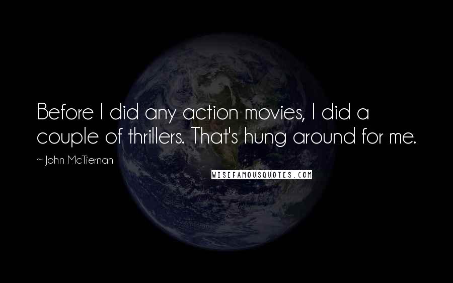 John McTiernan quotes: Before I did any action movies, I did a couple of thrillers. That's hung around for me.