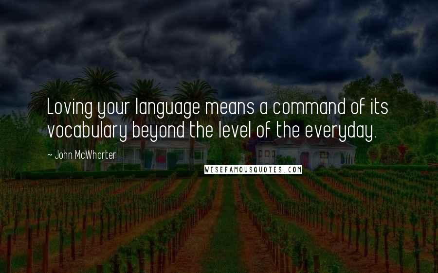 John McWhorter quotes: Loving your language means a command of its vocabulary beyond the level of the everyday.