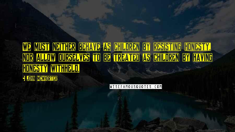 John McWhorter quotes: We must neither behave as children by resisting honesty, nor allow ourselves to be treated as children by having honesty withheld.