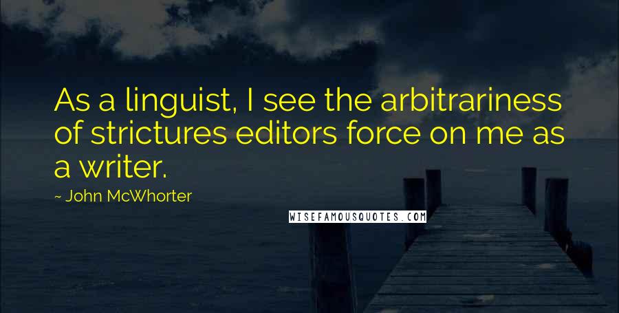 John McWhorter quotes: As a linguist, I see the arbitrariness of strictures editors force on me as a writer.