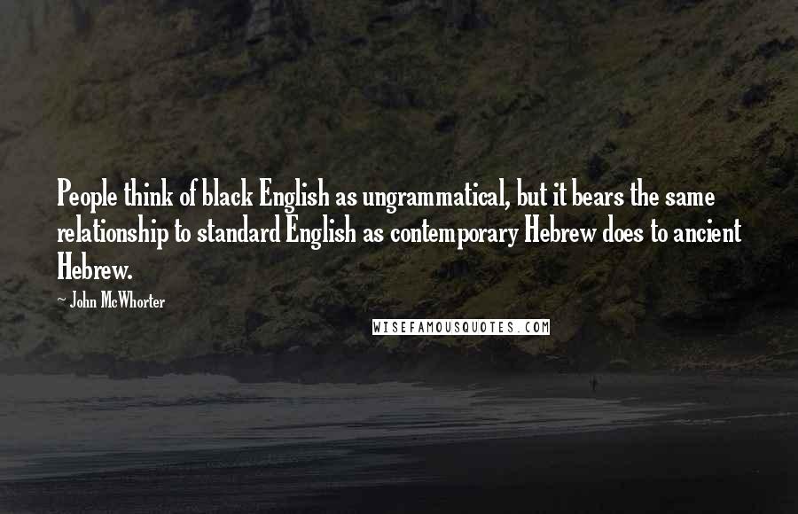 John McWhorter quotes: People think of black English as ungrammatical, but it bears the same relationship to standard English as contemporary Hebrew does to ancient Hebrew.