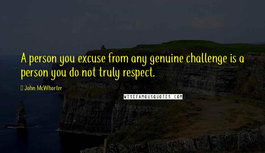 John McWhorter quotes: A person you excuse from any genuine challenge is a person you do not truly respect.