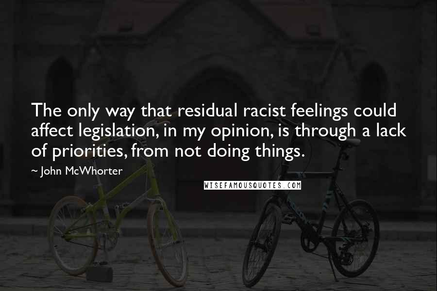 John McWhorter quotes: The only way that residual racist feelings could affect legislation, in my opinion, is through a lack of priorities, from not doing things.