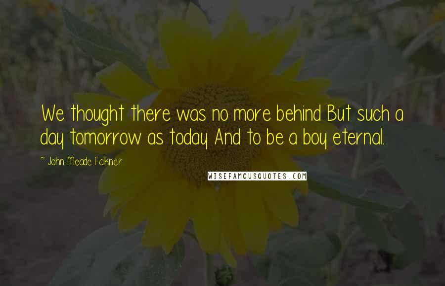 John Meade Falkner quotes: We thought there was no more behind But such a day tomorrow as today And to be a boy eternal.