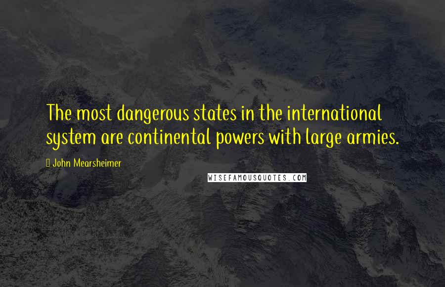 John Mearsheimer quotes: The most dangerous states in the international system are continental powers with large armies.