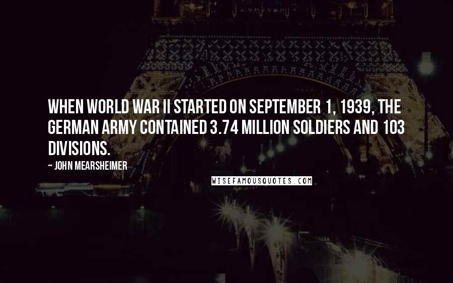 John Mearsheimer quotes: When World War II started on September 1, 1939, the German army contained 3.74 million soldiers and 103 divisions.