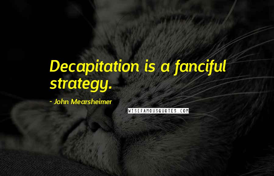 John Mearsheimer quotes: Decapitation is a fanciful strategy.