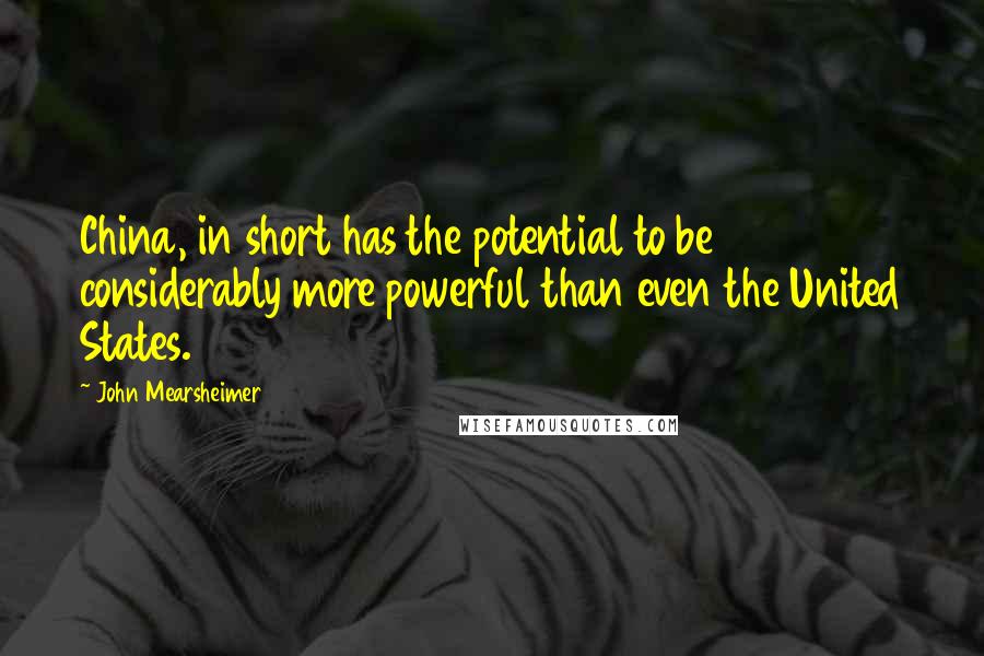 John Mearsheimer quotes: China, in short has the potential to be considerably more powerful than even the United States.