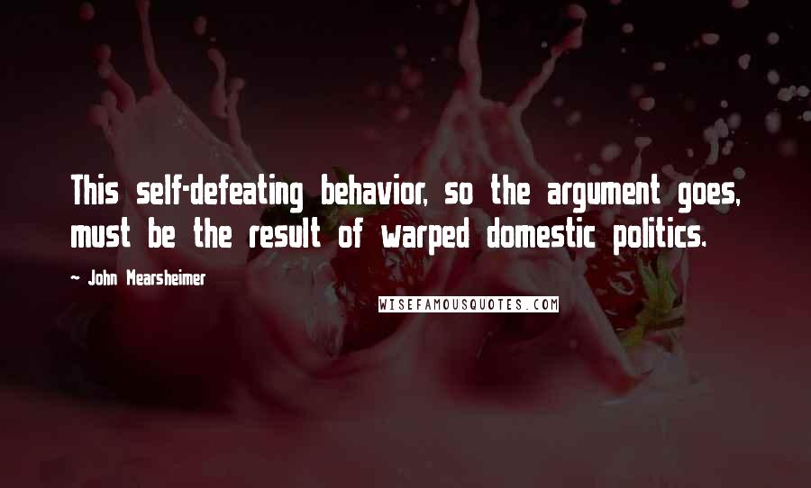 John Mearsheimer quotes: This self-defeating behavior, so the argument goes, must be the result of warped domestic politics.
