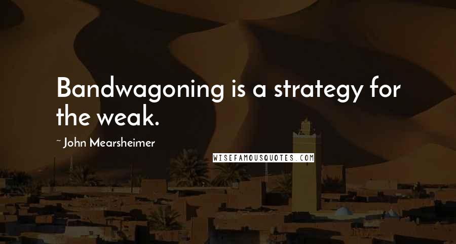 John Mearsheimer quotes: Bandwagoning is a strategy for the weak.
