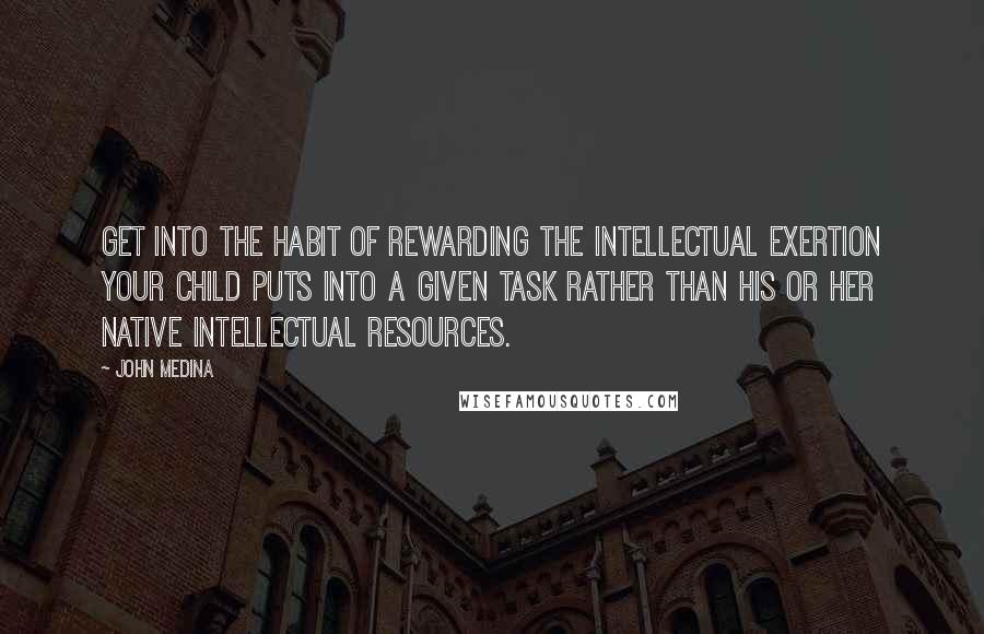 John Medina quotes: Get into the habit of rewarding the intellectual exertion your child puts into a given task rather than his or her native intellectual resources. John Medina quotes: Get into the habit of rewarding the intellectual exertion your child puts into a given task rather than his or her native intellectual resources.