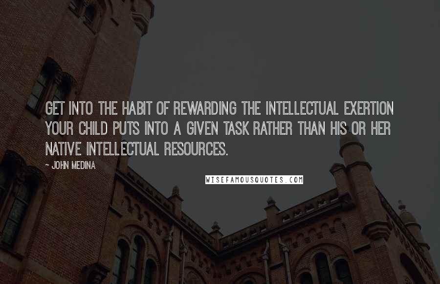 John Medina quotes: Get into the habit of rewarding the intellectual exertion your child puts into a given task rather than his or her native intellectual resources.