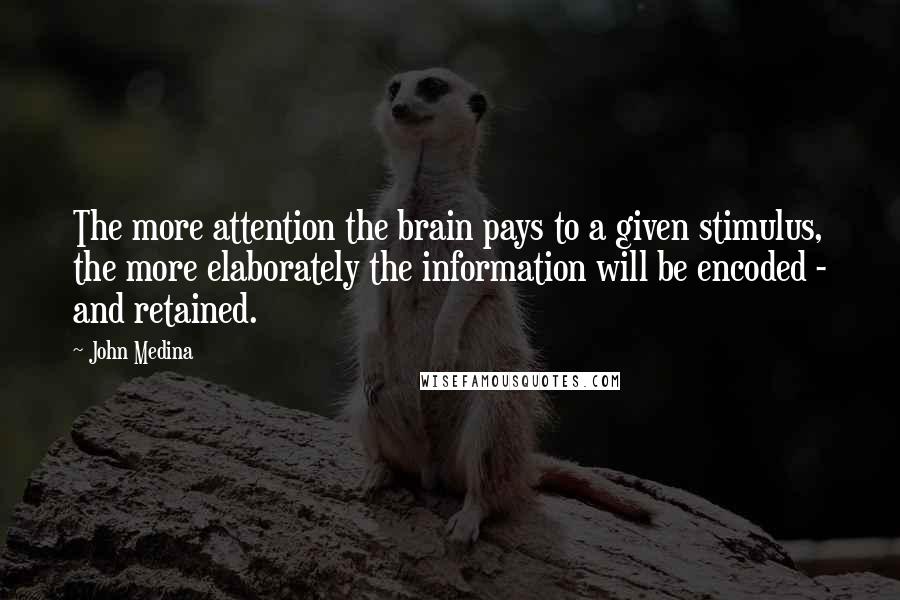 John Medina quotes: The more attention the brain pays to a given stimulus, the more elaborately the information will be encoded - and retained. John Medina quotes: The more attention the brain pays to a given stimulus, the more elaborately the information will be encoded - and retained.