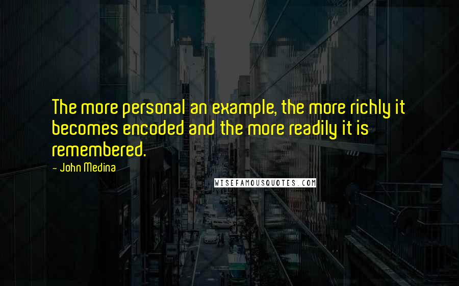 John Medina quotes: The more personal an example, the more richly it becomes encoded and the more readily it is remembered. John Medina quotes: The more personal an example, the more richly it becomes encoded and the more readily it is remembered.