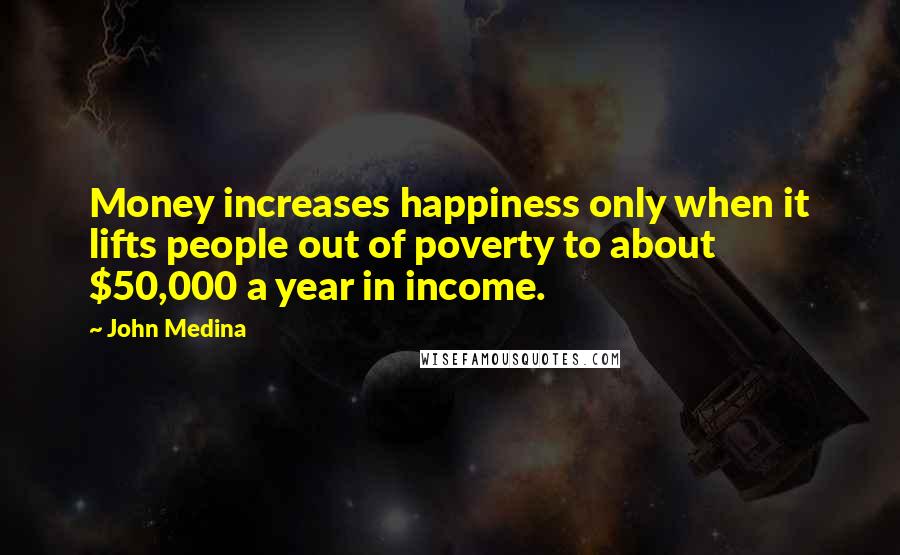 John Medina quotes: Money increases happiness only when it lifts people out of poverty to about $50,000 a year in income.