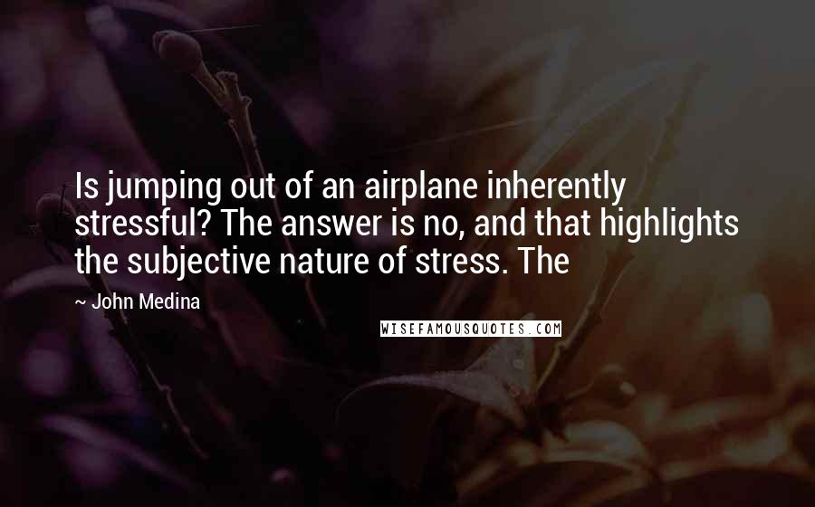 John Medina quotes: Is jumping out of an airplane inherently stressful? The answer is no, and that highlights the subjective nature of stress. The John Medina quotes: Is jumping out of an airplane inherently stressful? The answer is no, and that highlights the subjective nature of stress. The