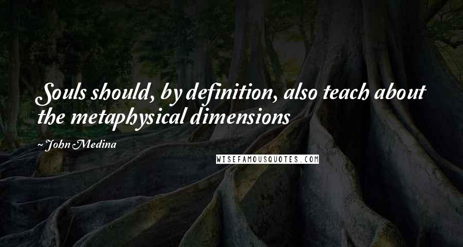 John Medina quotes: Souls should, by definition, also teach about the metaphysical dimensions