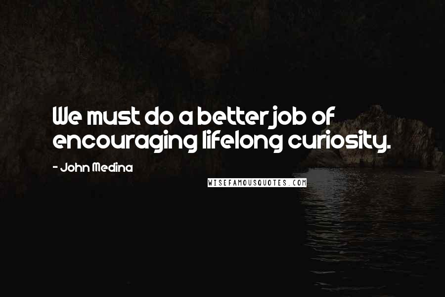 John Medina quotes: We must do a better job of encouraging lifelong curiosity.