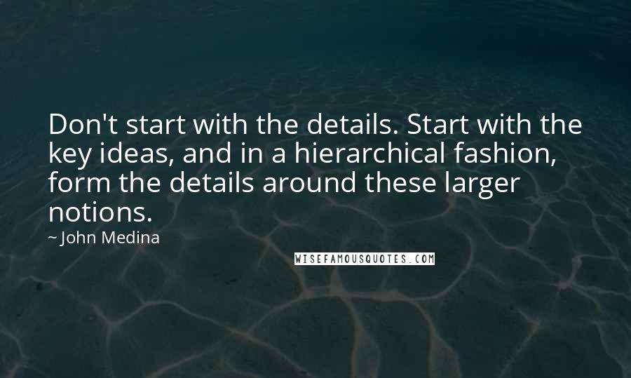 John Medina quotes: Don't start with the details. Start with the key ideas, and in a hierarchical fashion, form the details around these larger notions. John Medina quotes: Don't start with the details. Start with the key ideas, and in a hierarchical fashion, form the details around these larger notions.