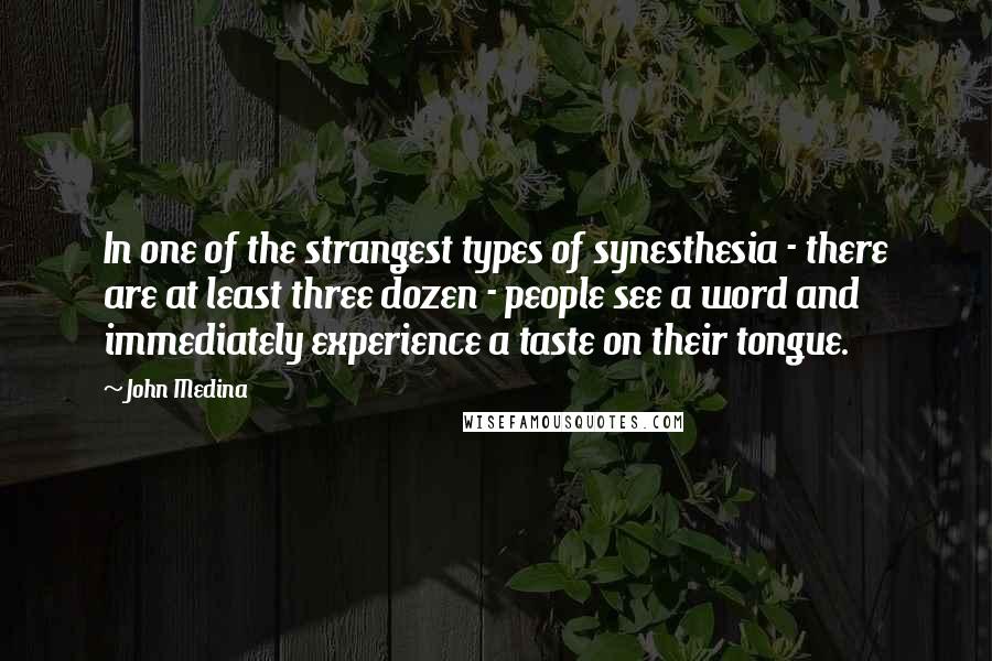 John Medina quotes: In one of the strangest types of synesthesia - there are at least three dozen - people see a word and immediately experience a taste on their tongue.
