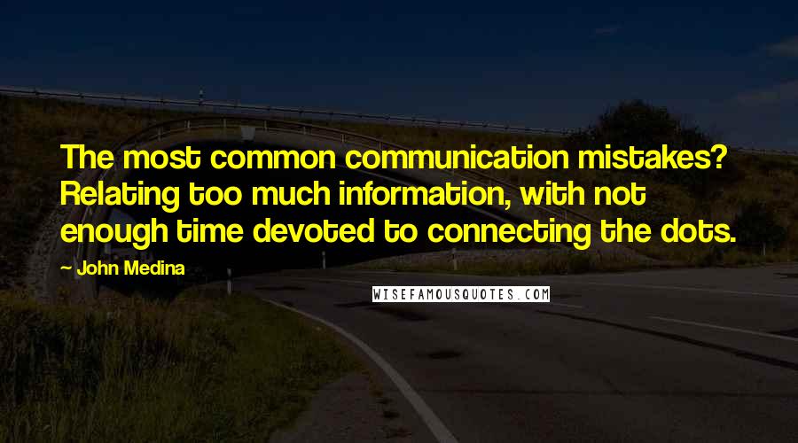 John Medina quotes: The most common communication mistakes? Relating too much information, with not enough time devoted to connecting the dots. John Medina quotes: The most common communication mistakes? Relating too much information, with not enough time devoted to connecting the dots.