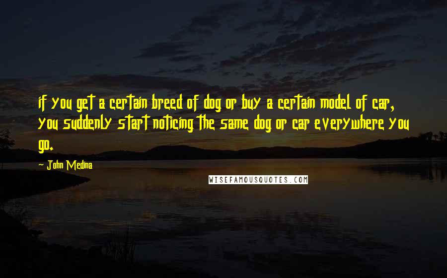 John Medina quotes: if you get a certain breed of dog or buy a certain model of car, you suddenly start noticing the same dog or car everywhere you go. John Medina quotes: if you get a certain breed of dog or buy a certain model of car, you suddenly start noticing the same dog or car everywhere you go.