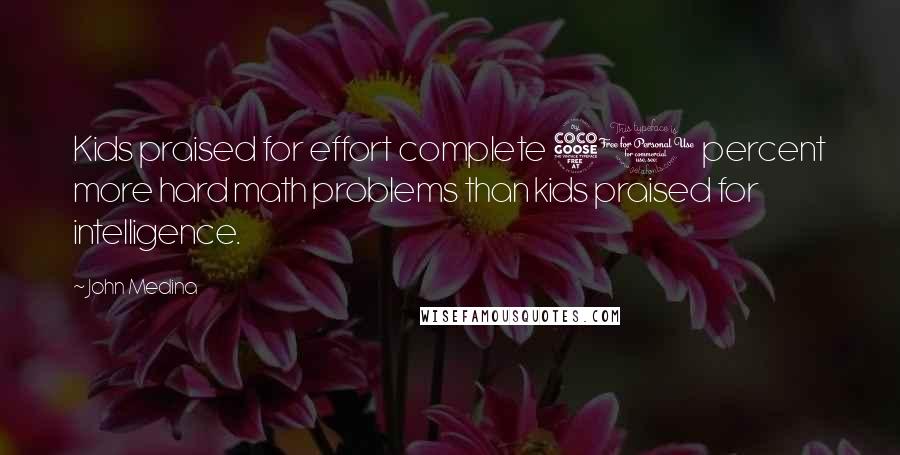 John Medina quotes: Kids praised for effort complete 50 percent more hard math problems than kids praised for intelligence.