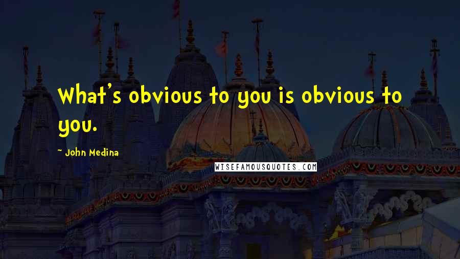 John Medina quotes: What's obvious to you is obvious to you.