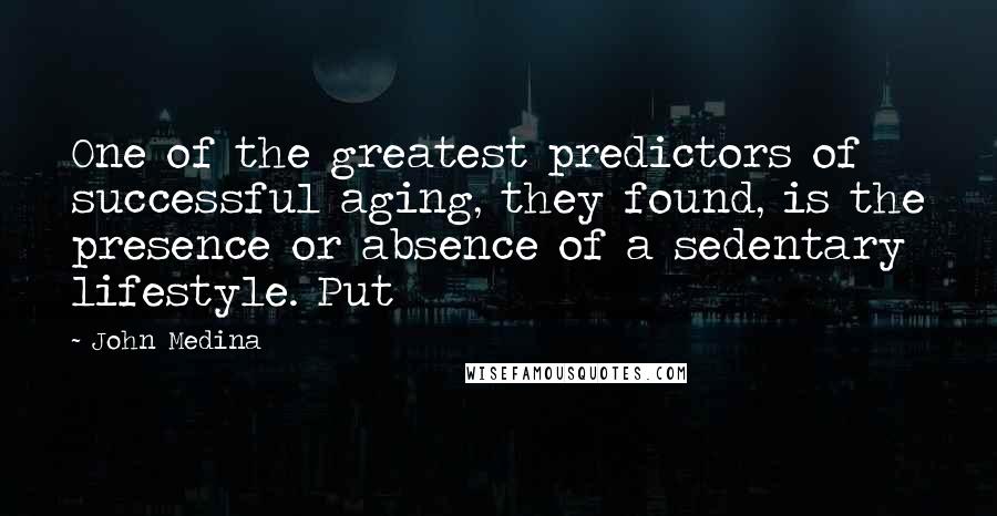 John Medina quotes: One of the greatest predictors of successful aging, they found, is the presence or absence of a sedentary lifestyle. Put John Medina quotes: One of the greatest predictors of successful aging, they found, is the presence or absence of a sedentary lifestyle. Put