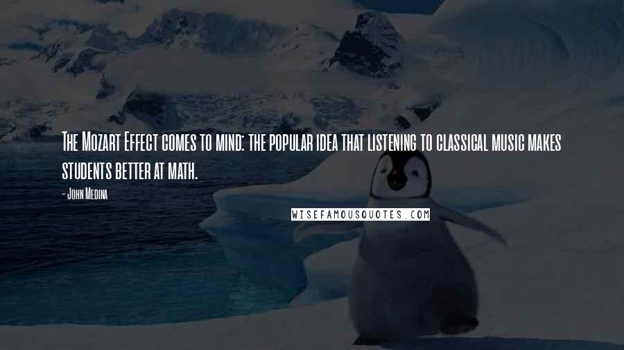 John Medina quotes: The Mozart Effect comes to mind: the popular idea that listening to classical music makes students better at math. John Medina quotes: The Mozart Effect comes to mind: the popular idea that listening to classical music makes students better at math.
