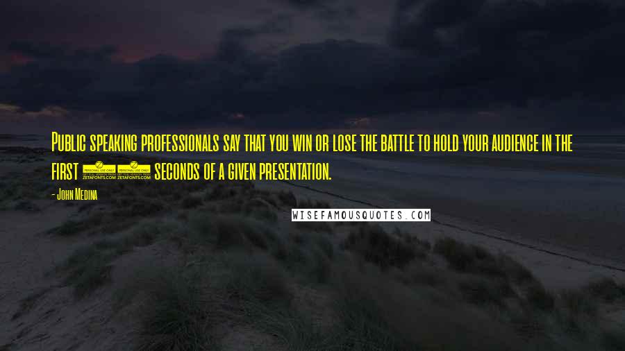 John Medina quotes: Public speaking professionals say that you win or lose the battle to hold your audience in the first 30 seconds of a given presentation. John Medina quotes: Public speaking professionals say that you win or lose the battle to hold your audience in the first 30 seconds of a given presentation.