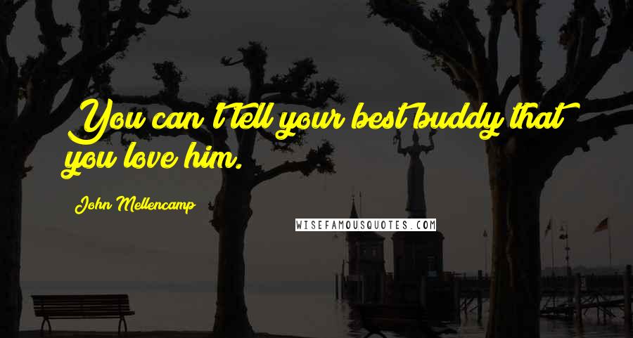 John Mellencamp quotes: You can't tell your best buddy that you love him.